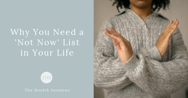 Why You Need a "Not Now' List in Your Life | The Health Sessions